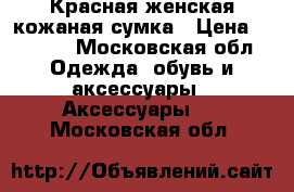 Красная женская кожаная сумка › Цена ­ 2 000 - Московская обл. Одежда, обувь и аксессуары » Аксессуары   . Московская обл.